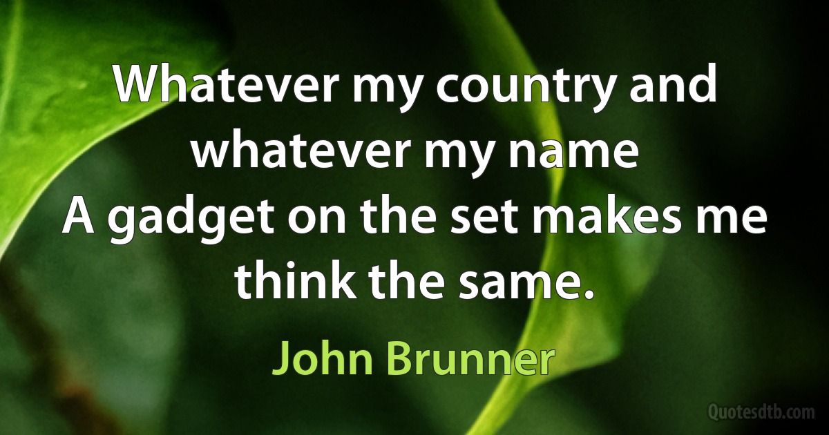 Whatever my country and whatever my name
A gadget on the set makes me think the same. (John Brunner)