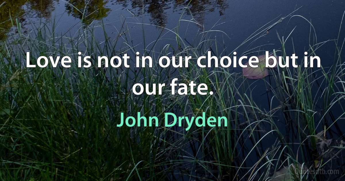 Love is not in our choice but in our fate. (John Dryden)