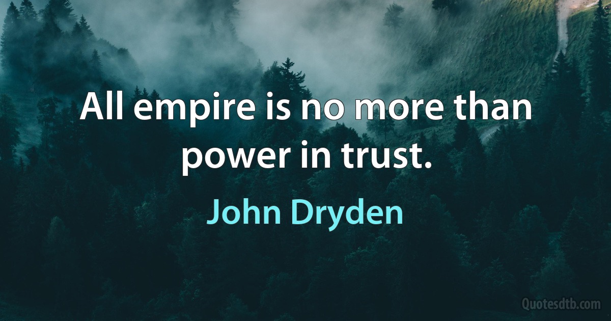 All empire is no more than power in trust. (John Dryden)