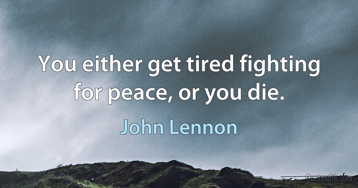 You either get tired fighting for peace, or you die. (John Lennon)