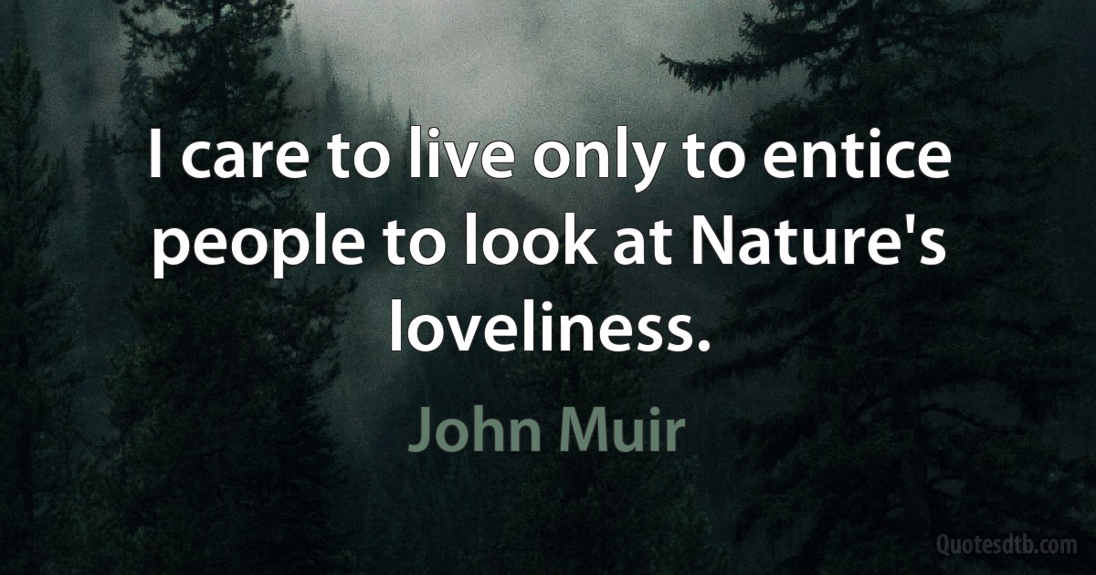 I care to live only to entice people to look at Nature's loveliness. (John Muir)