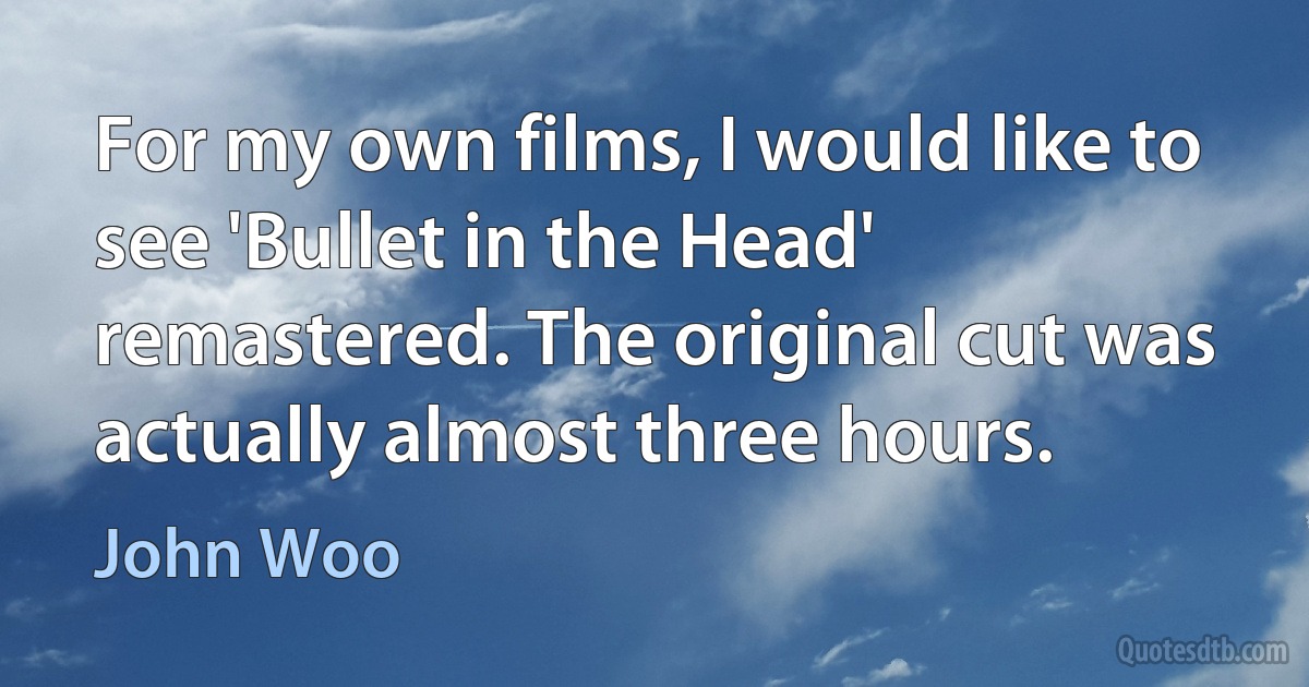 For my own films, I would like to see 'Bullet in the Head' remastered. The original cut was actually almost three hours. (John Woo)