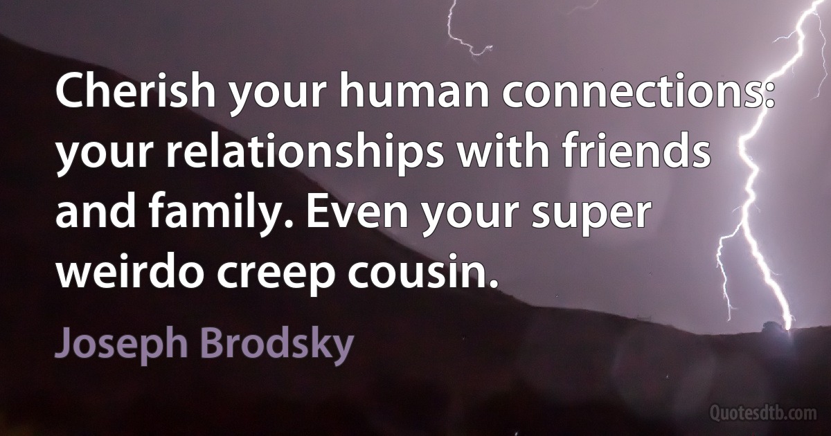 Cherish your human connections: your relationships with friends and family. Even your super weirdo creep cousin. (Joseph Brodsky)