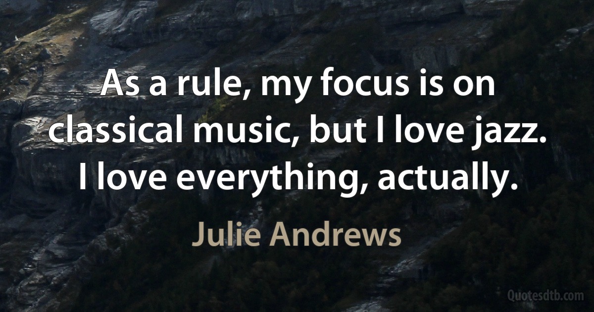 As a rule, my focus is on classical music, but I love jazz. I love everything, actually. (Julie Andrews)