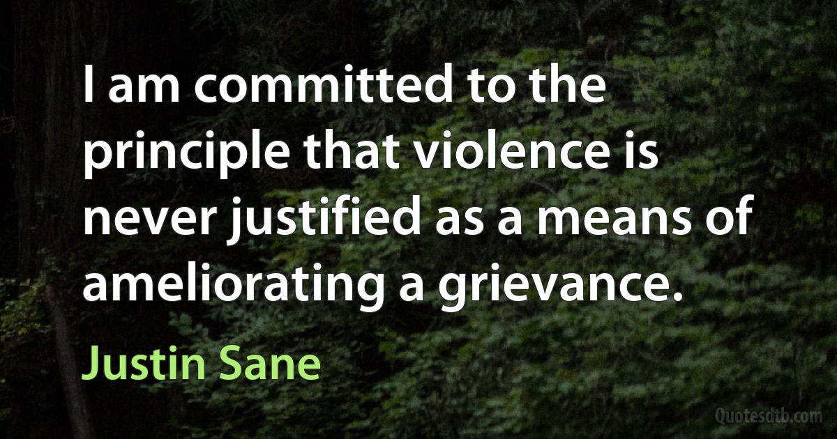 I am committed to the principle that violence is never justified as a means of ameliorating a grievance. (Justin Sane)