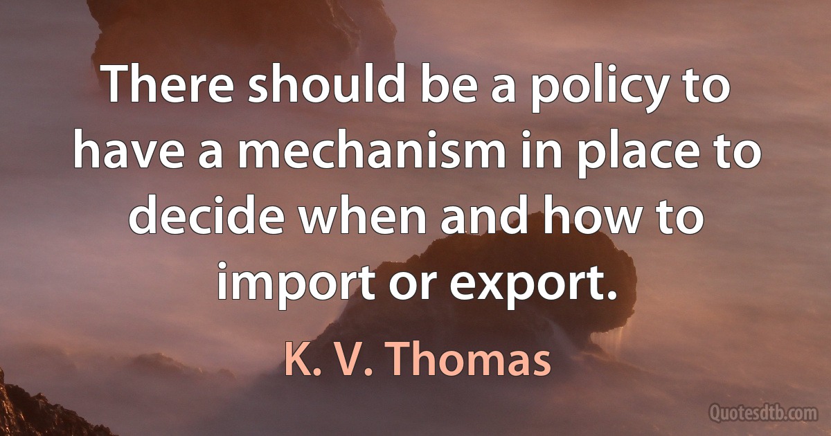 There should be a policy to have a mechanism in place to decide when and how to import or export. (K. V. Thomas)