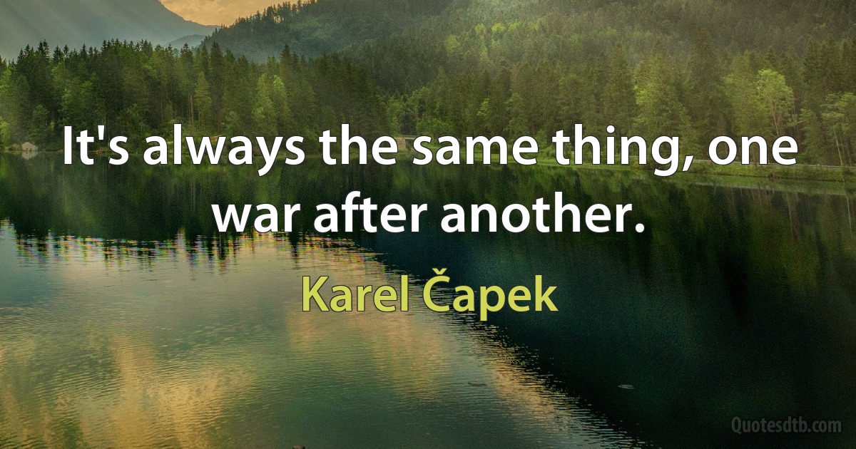 It's always the same thing, one war after another. (Karel Čapek)