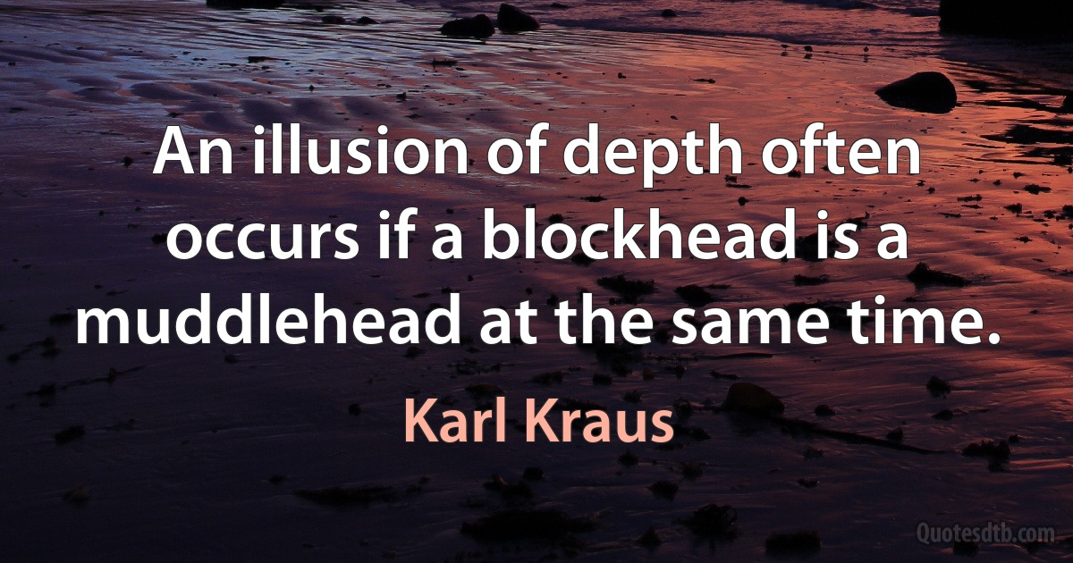 An illusion of depth often occurs if a blockhead is a muddlehead at the same time. (Karl Kraus)