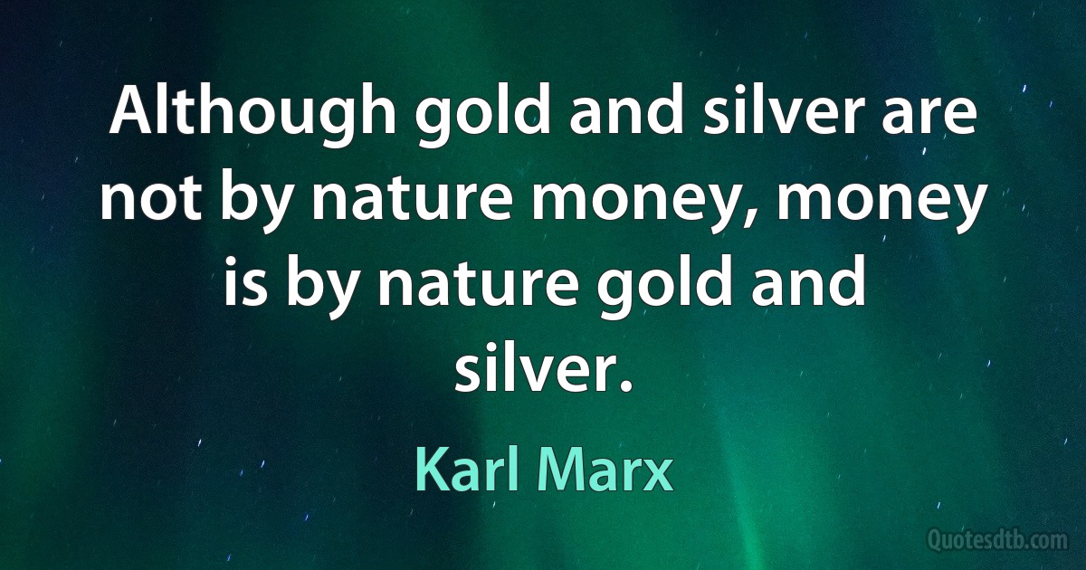 Although gold and silver are not by nature money, money is by nature gold and silver. (Karl Marx)