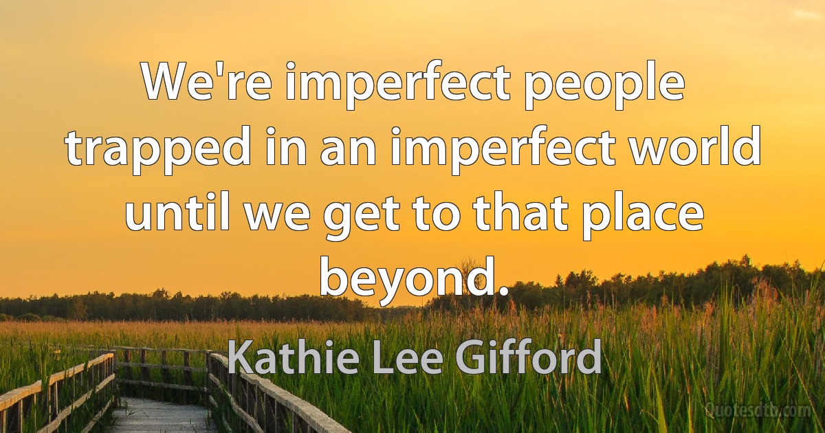 We're imperfect people trapped in an imperfect world until we get to that place beyond. (Kathie Lee Gifford)