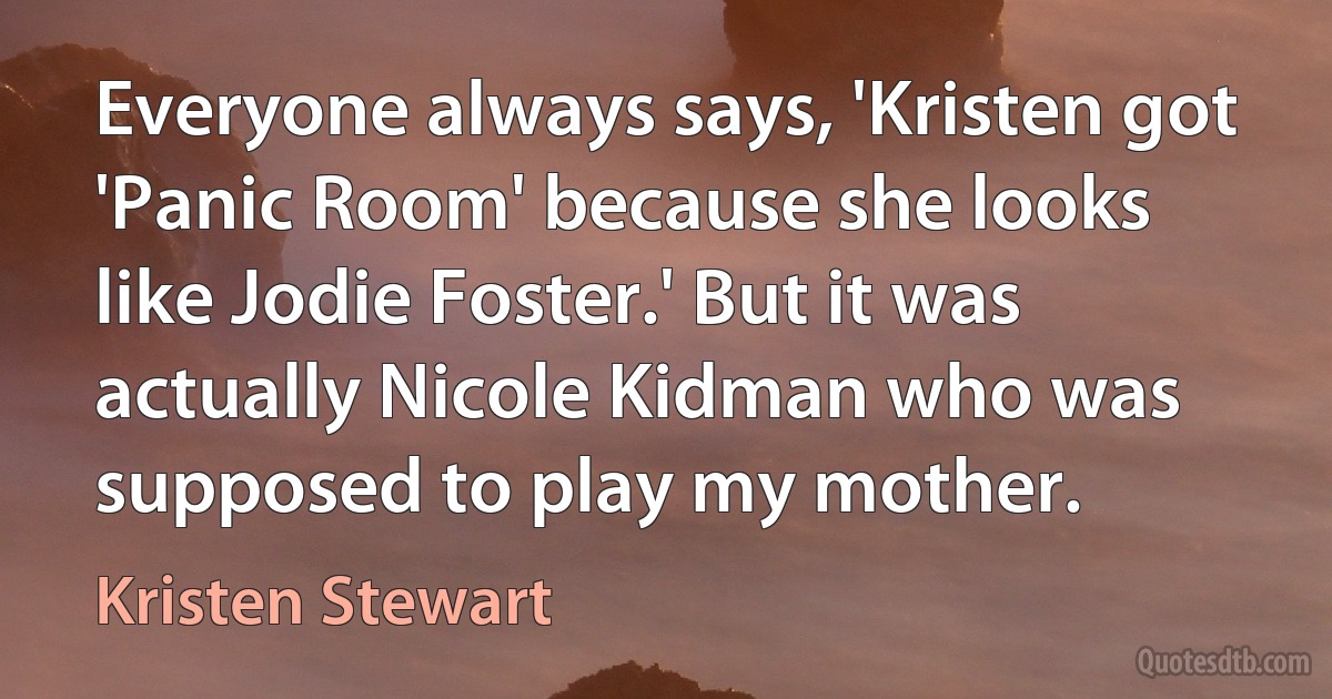 Everyone always says, 'Kristen got 'Panic Room' because she looks like Jodie Foster.' But it was actually Nicole Kidman who was supposed to play my mother. (Kristen Stewart)