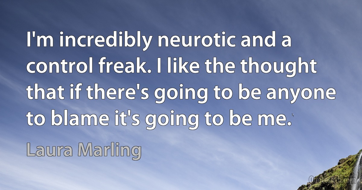 I'm incredibly neurotic and a control freak. I like the thought that if there's going to be anyone to blame it's going to be me. (Laura Marling)