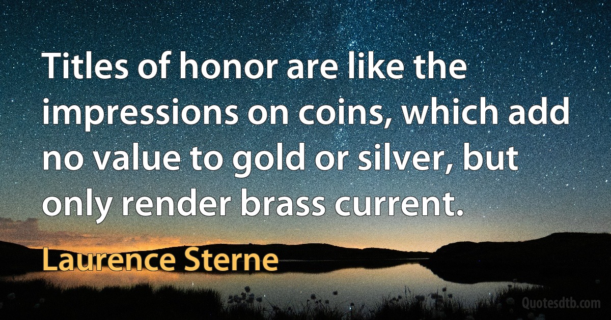 Titles of honor are like the impressions on coins, which add no value to gold or silver, but only render brass current. (Laurence Sterne)