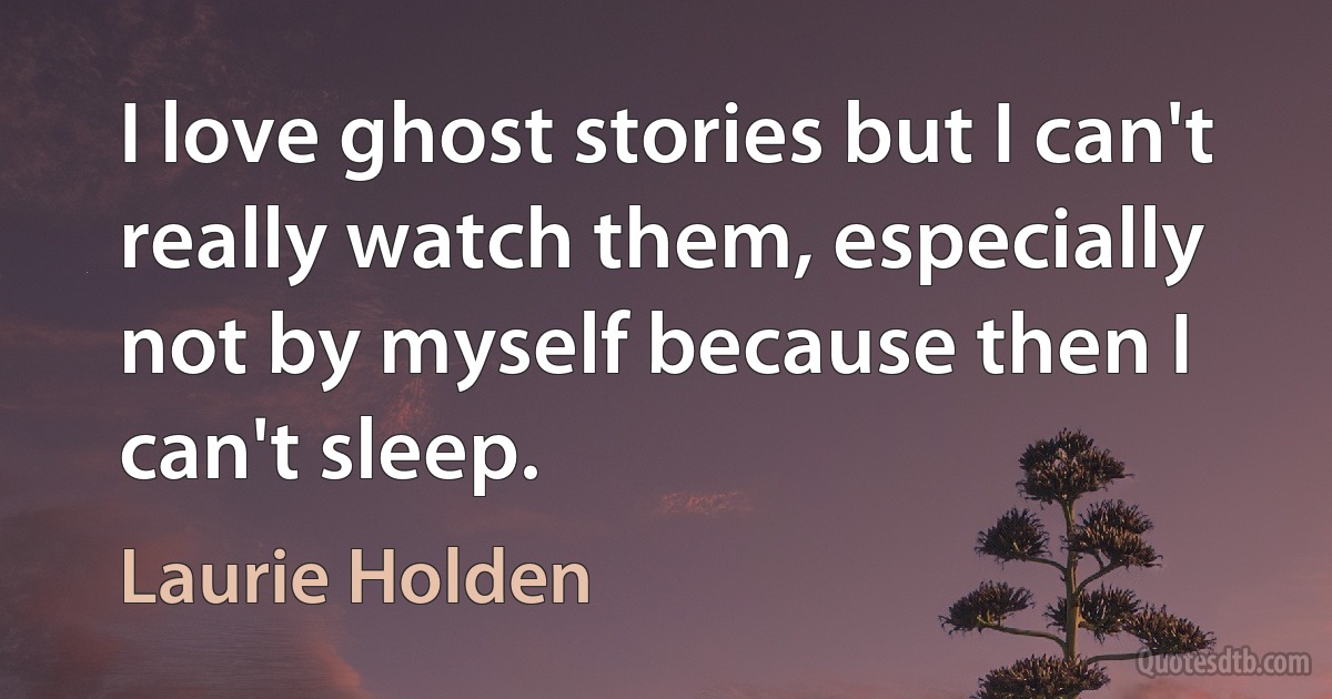 I love ghost stories but I can't really watch them, especially not by myself because then I can't sleep. (Laurie Holden)