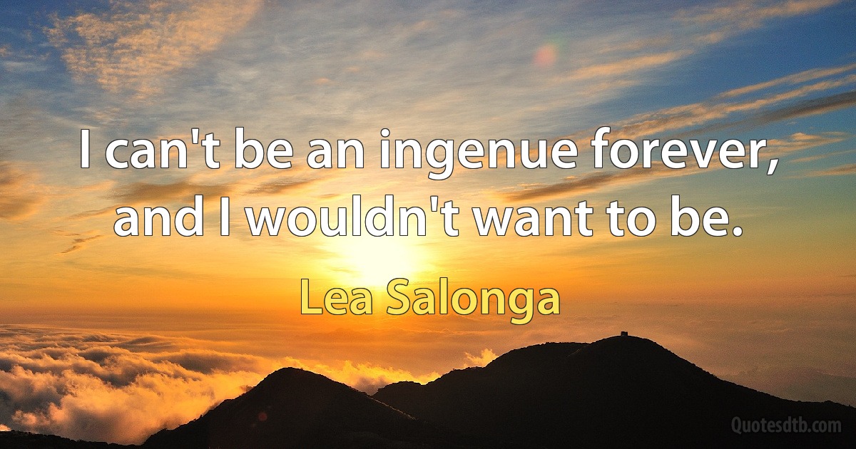 I can't be an ingenue forever, and I wouldn't want to be. (Lea Salonga)