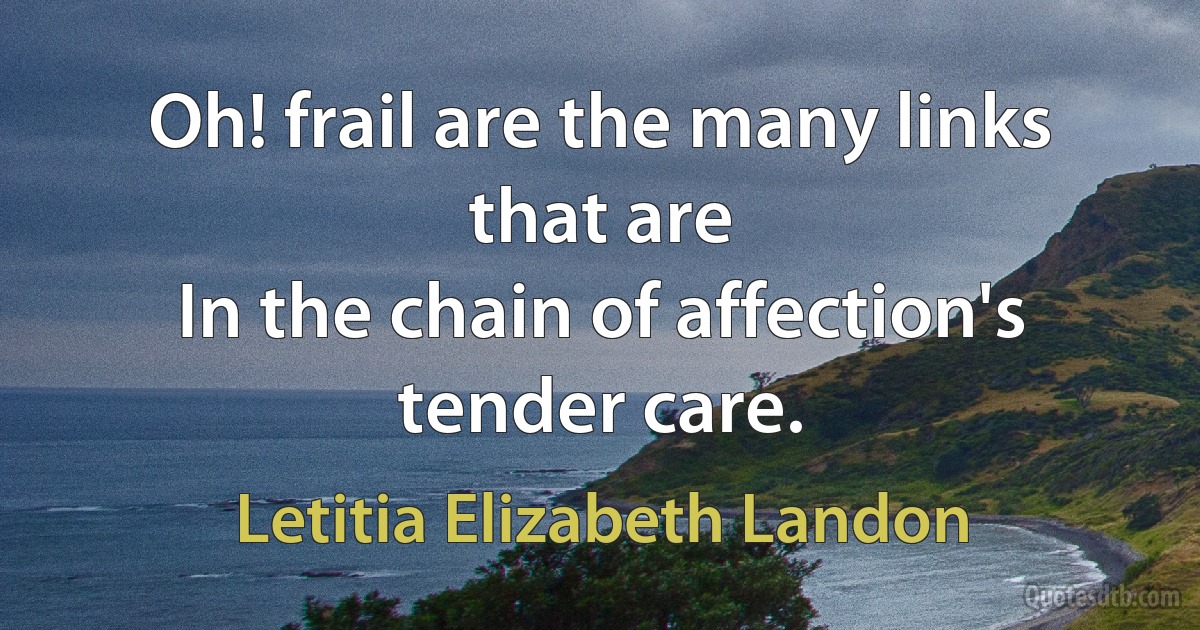 Oh! frail are the many links that are
In the chain of affection's tender care. (Letitia Elizabeth Landon)