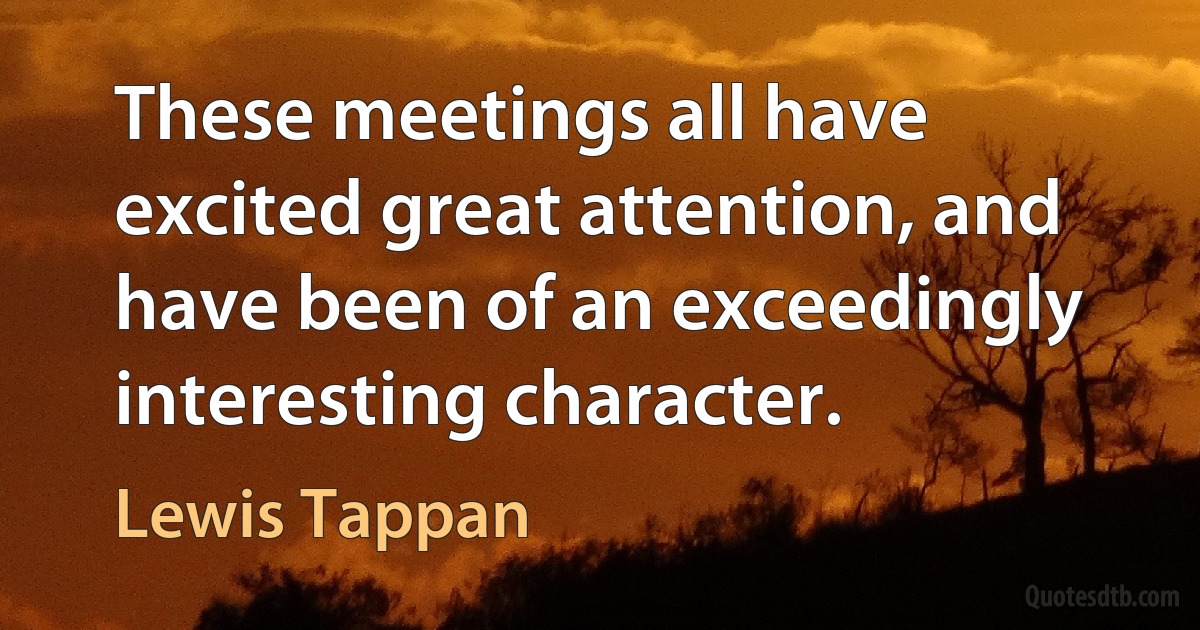 These meetings all have excited great attention, and have been of an exceedingly interesting character. (Lewis Tappan)