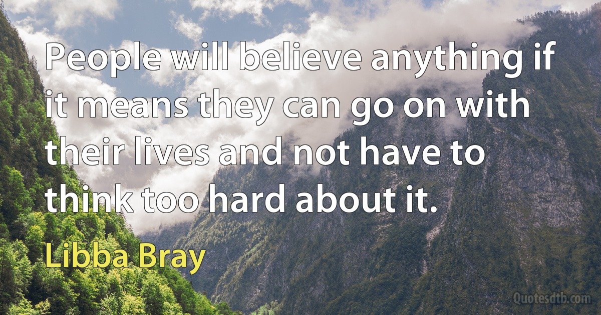 People will believe anything if it means they can go on with their lives and not have to think too hard about it. (Libba Bray)