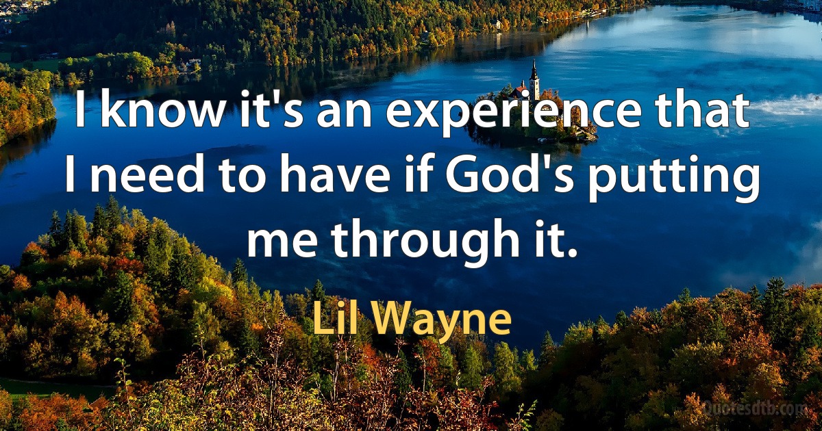 I know it's an experience that I need to have if God's putting me through it. (Lil Wayne)