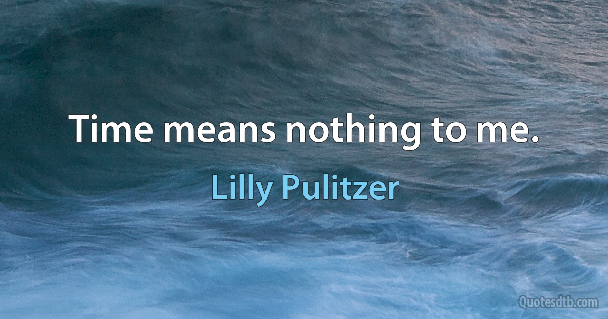 Time means nothing to me. (Lilly Pulitzer)