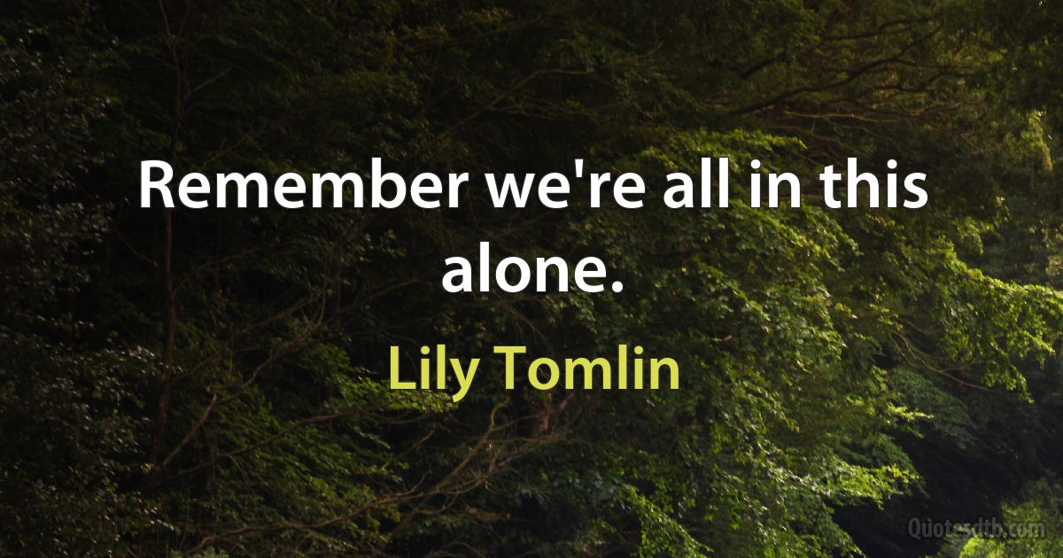 Remember we're all in this alone. (Lily Tomlin)