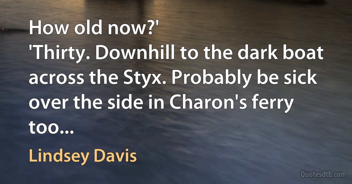 How old now?'
'Thirty. Downhill to the dark boat across the Styx. Probably be sick over the side in Charon's ferry too... (Lindsey Davis)