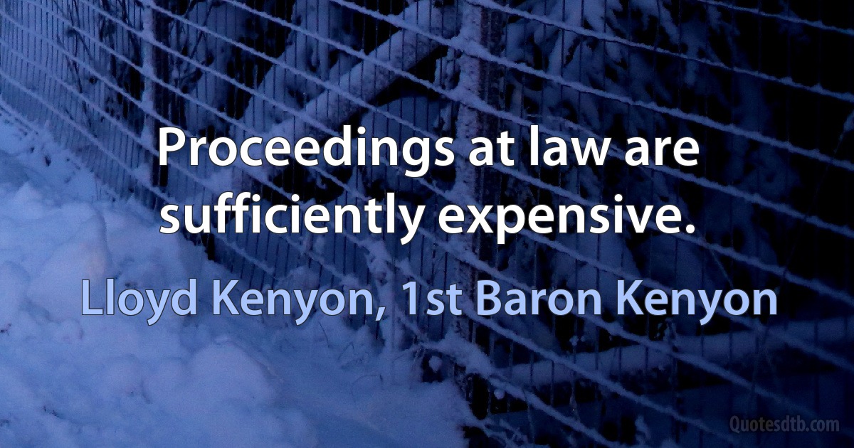 Proceedings at law are sufficiently expensive. (Lloyd Kenyon, 1st Baron Kenyon)