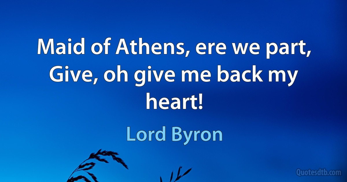 Maid of Athens, ere we part,
Give, oh give me back my heart! (Lord Byron)