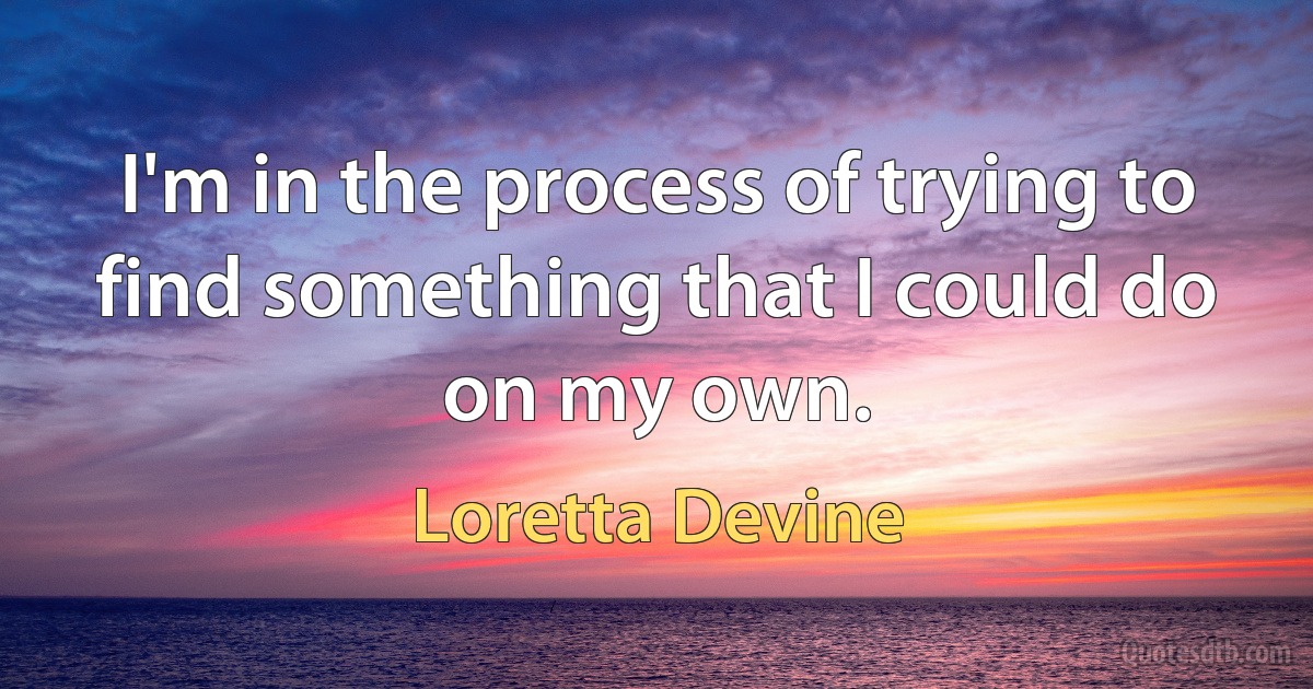 I'm in the process of trying to find something that I could do on my own. (Loretta Devine)