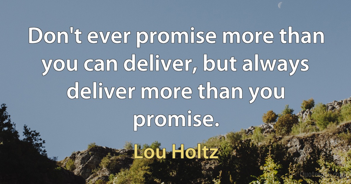 Don't ever promise more than you can deliver, but always deliver more than you promise. (Lou Holtz)