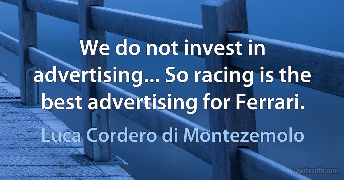 We do not invest in advertising... So racing is the best advertising for Ferrari. (Luca Cordero di Montezemolo)