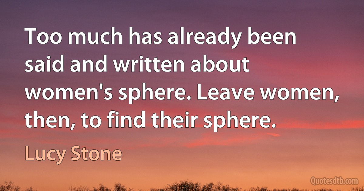 Too much has already been said and written about women's sphere. Leave women, then, to find their sphere. (Lucy Stone)