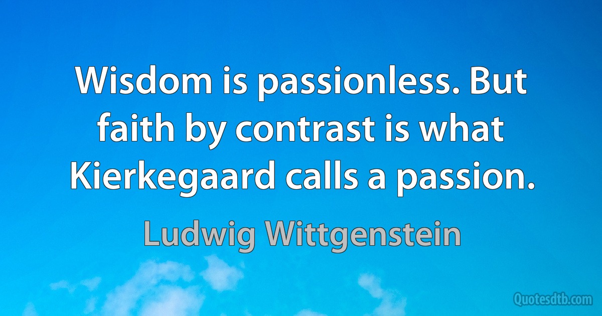 Wisdom is passionless. But faith by contrast is what Kierkegaard calls a passion. (Ludwig Wittgenstein)