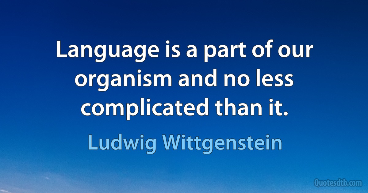 Language is a part of our organism and no less complicated than it. (Ludwig Wittgenstein)