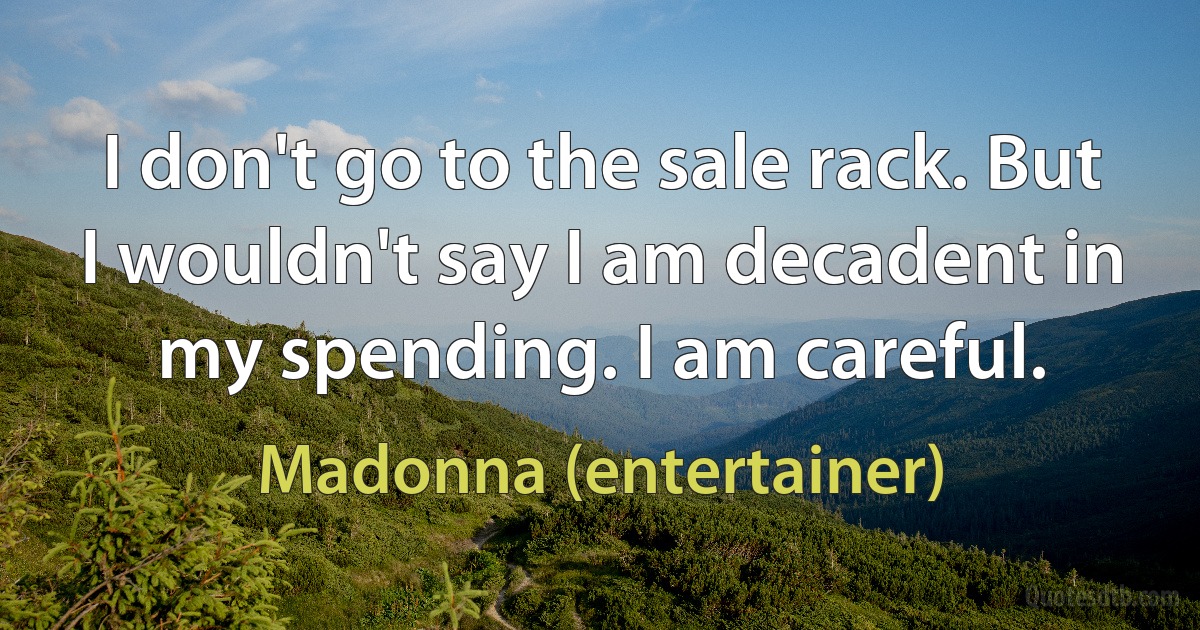 I don't go to the sale rack. But I wouldn't say I am decadent in my spending. I am careful. (Madonna (entertainer))