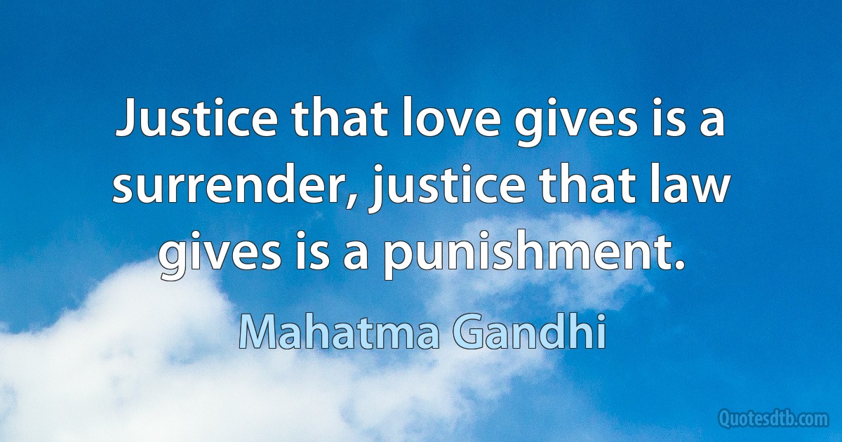 Justice that love gives is a surrender, justice that law gives is a punishment. (Mahatma Gandhi)