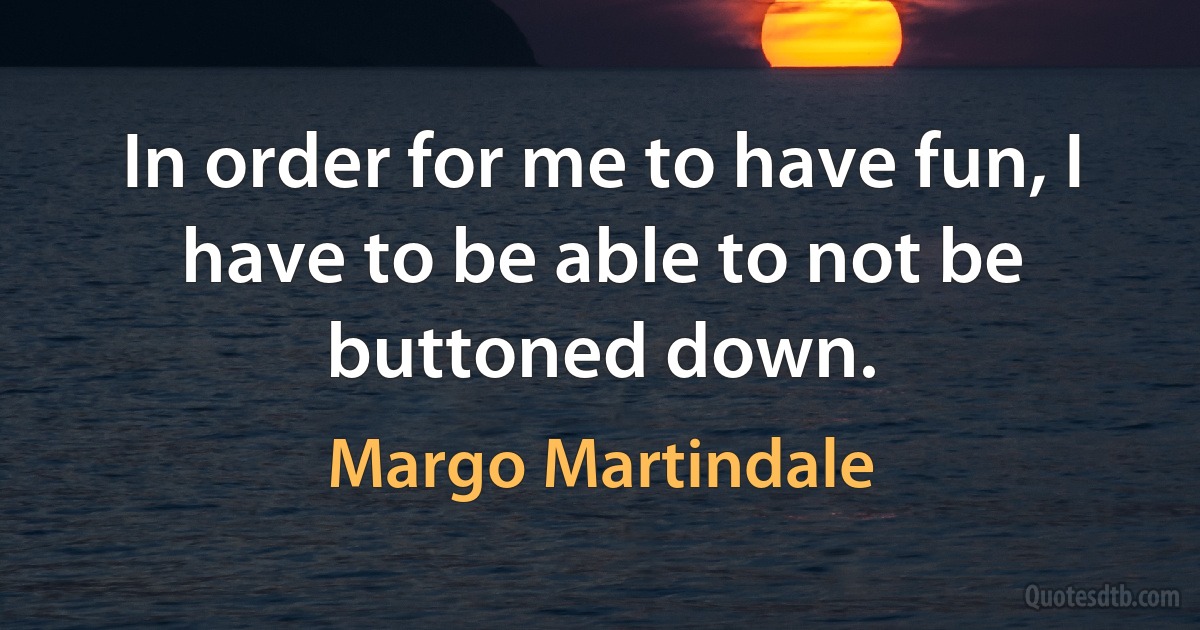 In order for me to have fun, I have to be able to not be buttoned down. (Margo Martindale)