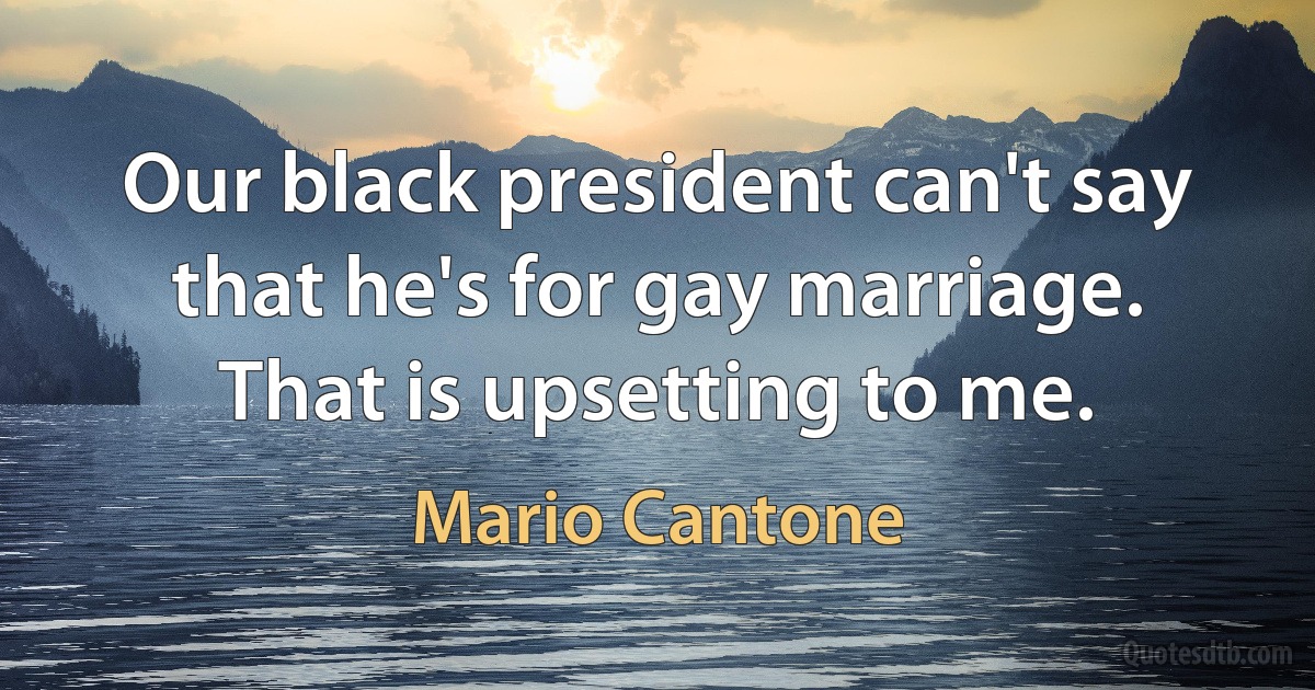 Our black president can't say that he's for gay marriage. That is upsetting to me. (Mario Cantone)