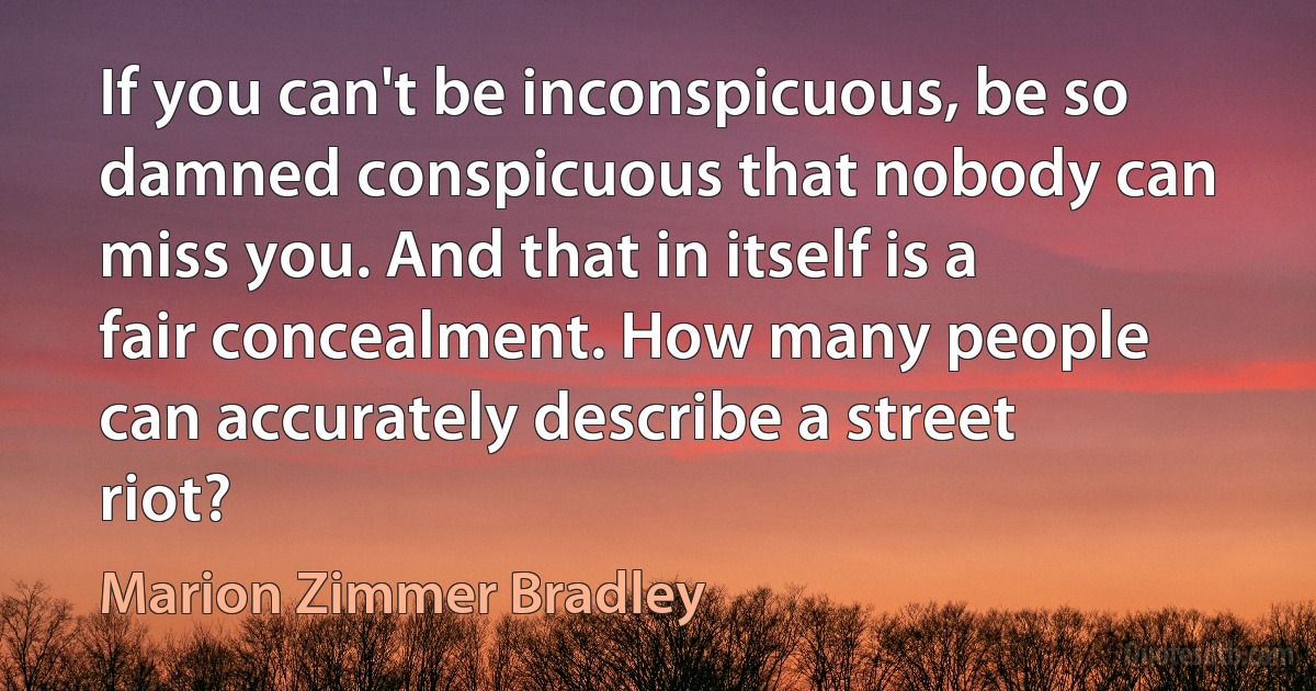 If you can't be inconspicuous, be so damned conspicuous that nobody can miss you. And that in itself is a fair concealment. How many people can accurately describe a street riot? (Marion Zimmer Bradley)