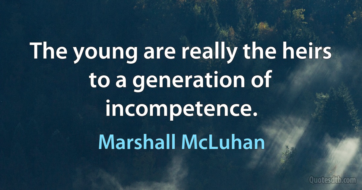 The young are really the heirs to a generation of incompetence. (Marshall McLuhan)