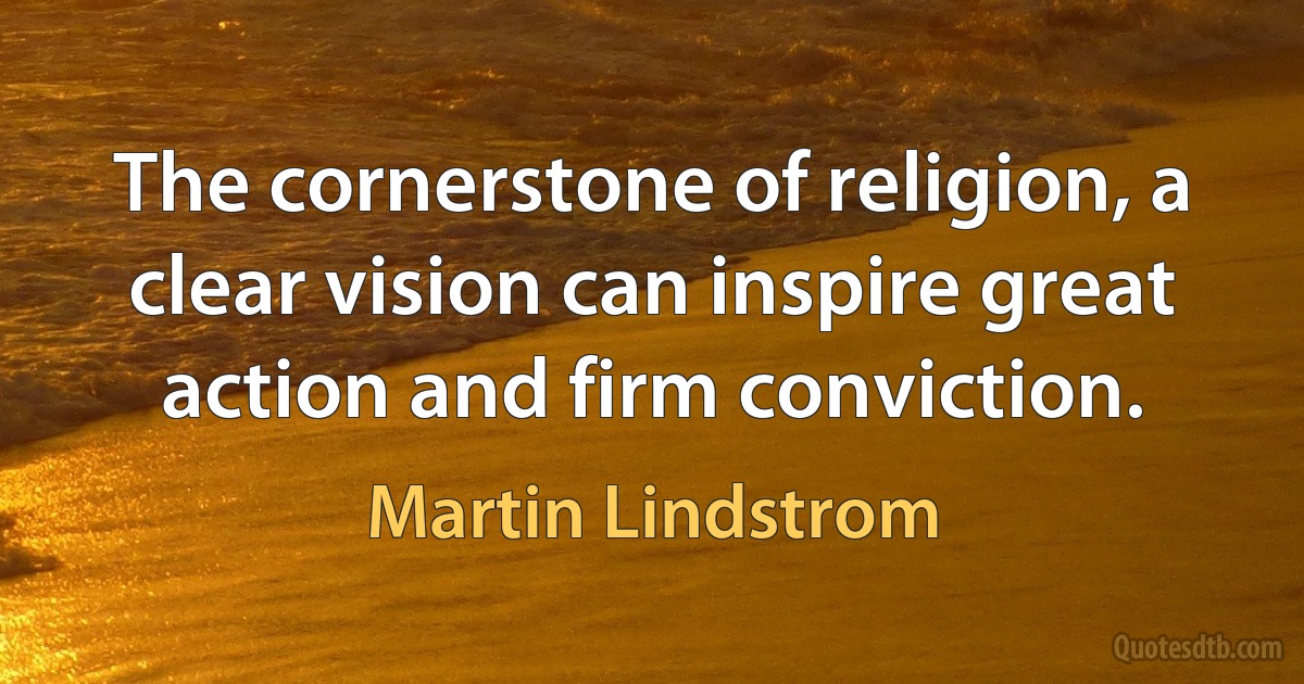 The cornerstone of religion, a clear vision can inspire great action and firm conviction. (Martin Lindstrom)