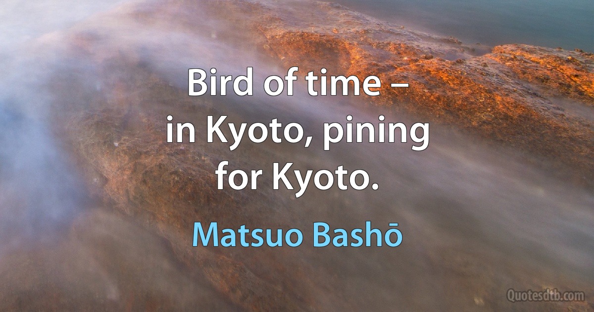 Bird of time –
in Kyoto, pining
for Kyoto. (Matsuo Bashō)