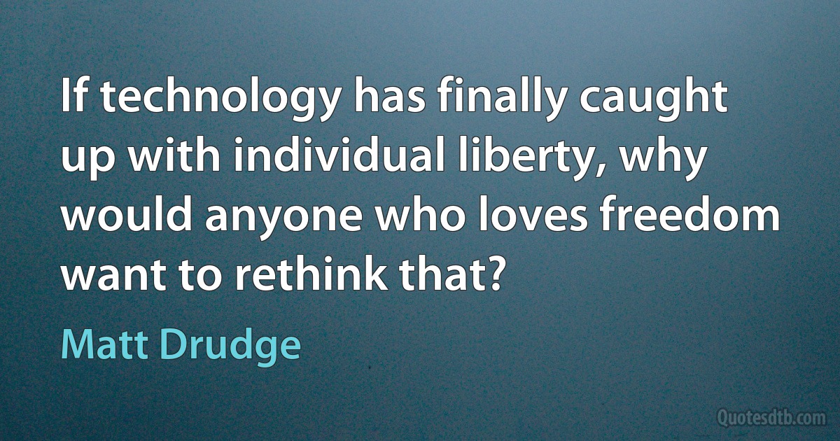 If technology has finally caught up with individual liberty, why would anyone who loves freedom want to rethink that? (Matt Drudge)