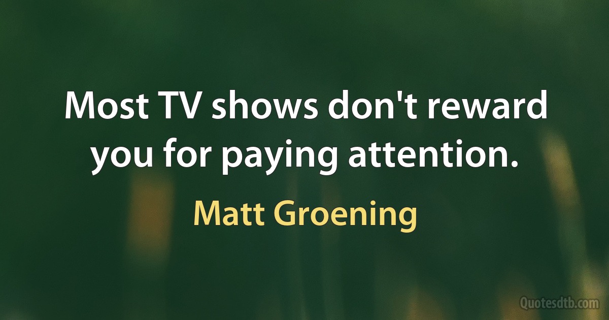 Most TV shows don't reward you for paying attention. (Matt Groening)