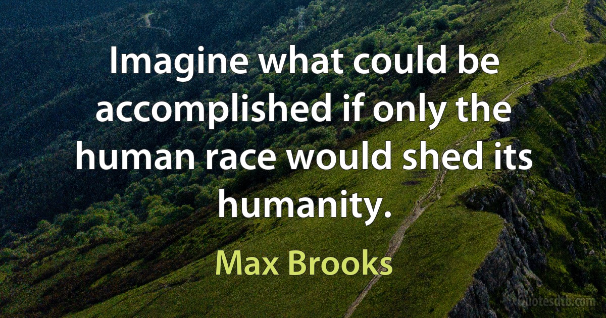 Imagine what could be accomplished if only the human race would shed its humanity. (Max Brooks)