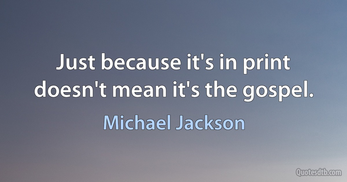 Just because it's in print doesn't mean it's the gospel. (Michael Jackson)