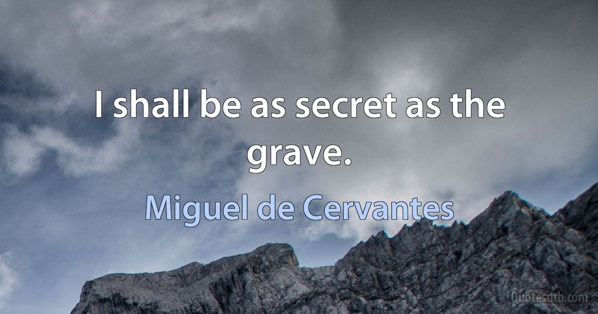 I shall be as secret as the grave. (Miguel de Cervantes)