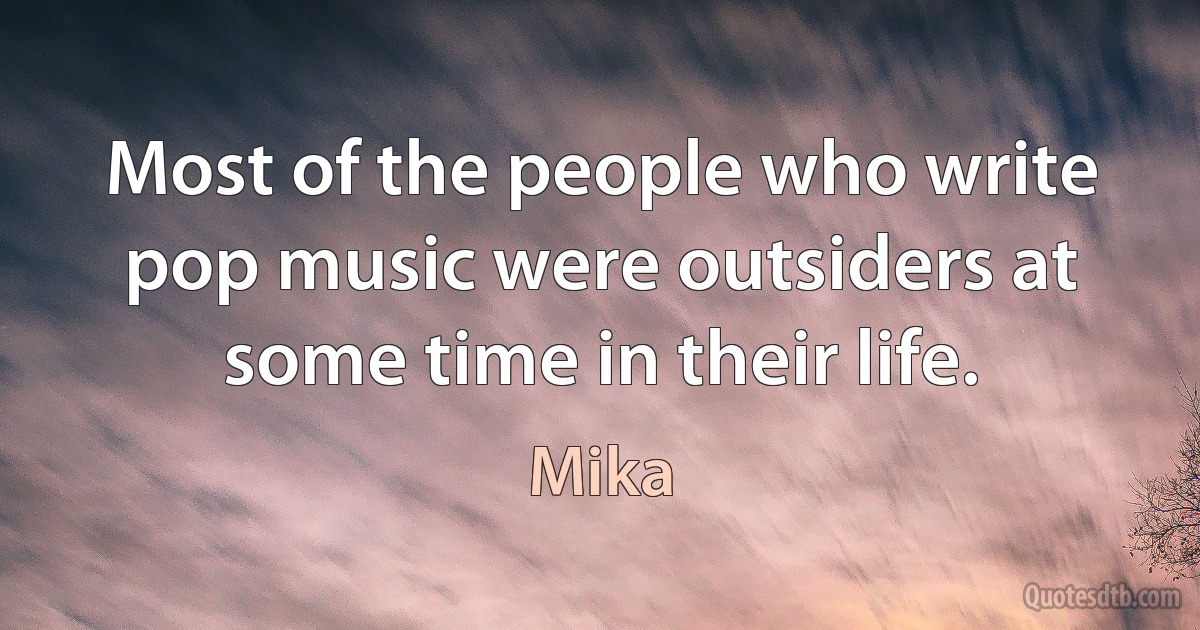 Most of the people who write pop music were outsiders at some time in their life. (Mika)