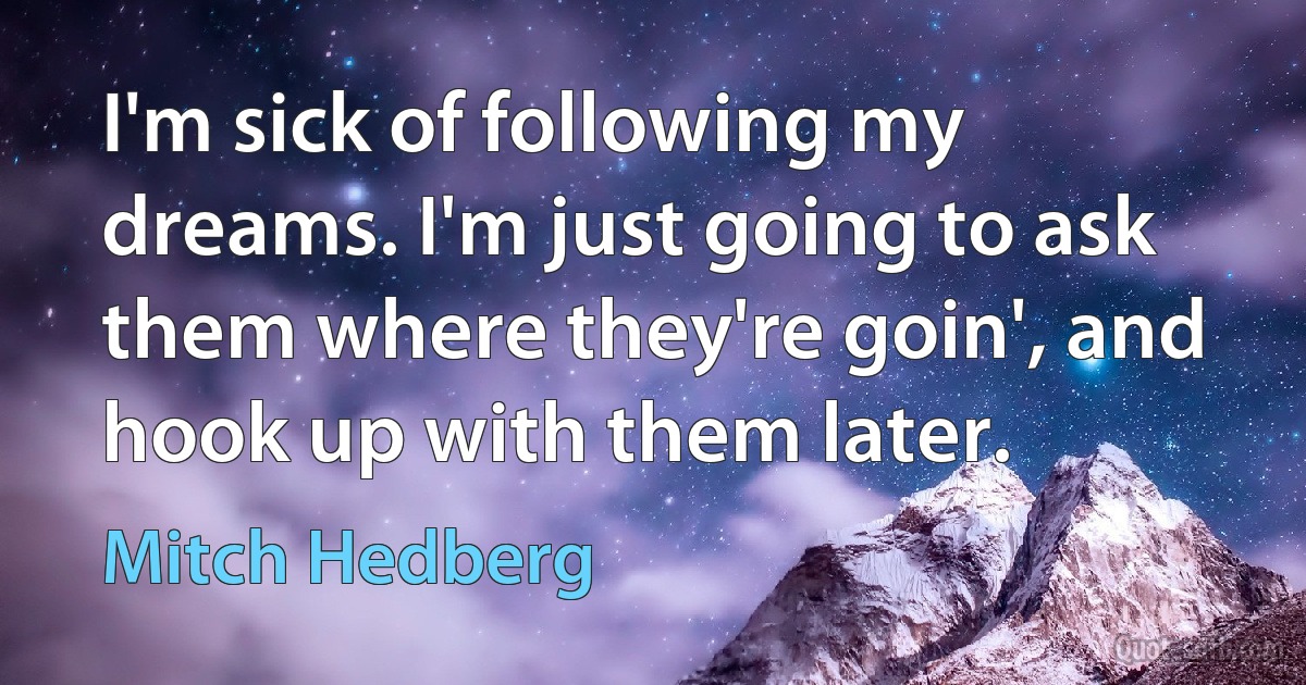 I'm sick of following my dreams. I'm just going to ask them where they're goin', and hook up with them later. (Mitch Hedberg)