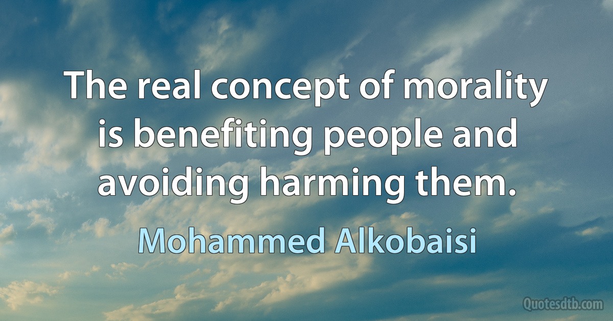 The real concept of morality is benefiting people and avoiding harming them. (Mohammed Alkobaisi)